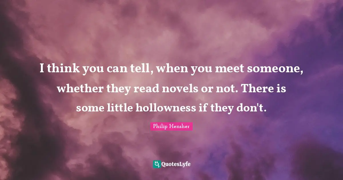 I think you can tell, when you meet someone, whether they read novels or not. There is some little hollowness if they don't.