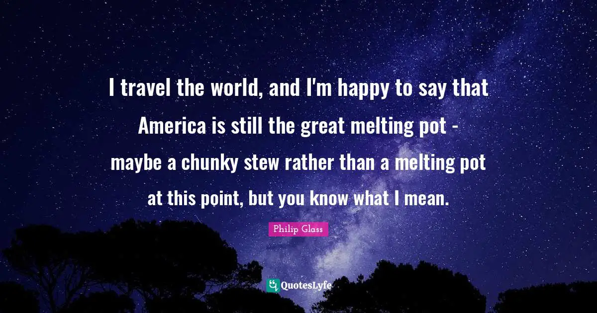 I travel the world, and I'm happy to say that America is still the great melting pot - maybe a chunky stew rather than a melting pot at this point, but you know what I mean.