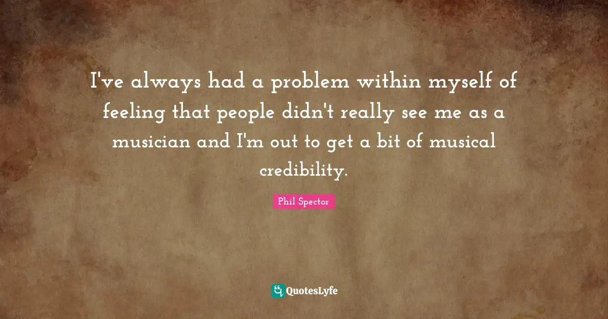 I've always had a problem within myself of feeling that people didn't really see me as a musician and I'm out to get a bit of musical credibility.