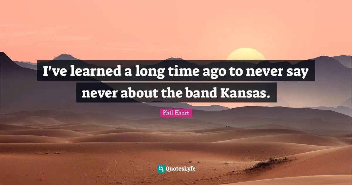 I've learned a long time ago to never say never about the band Kansas.