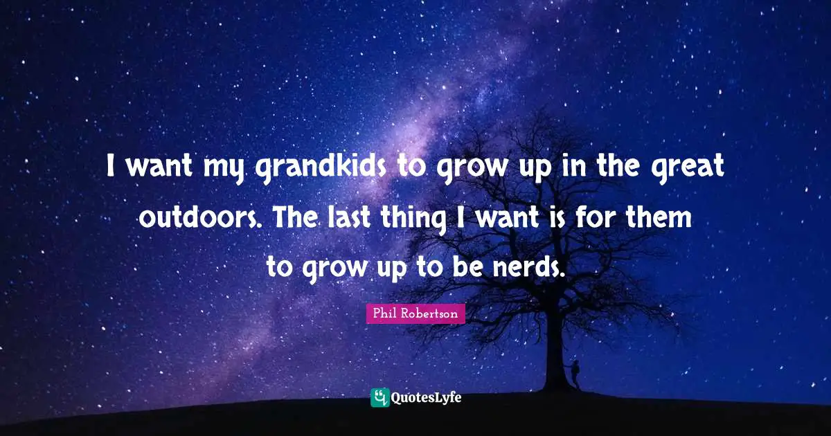 Si Robertson Quotes: "I want my grandkids to grow up in the great outdoors. The last thing I want is for them to grow up to be nerds."