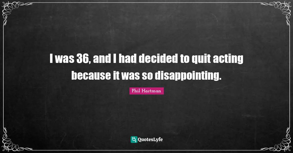 I was 36, and I had decided to quit acting because it was so disappointing.