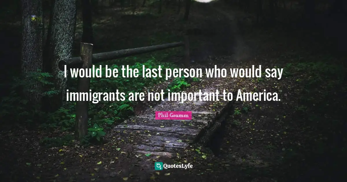 I would be the last person who would say immigrants are not important to America.