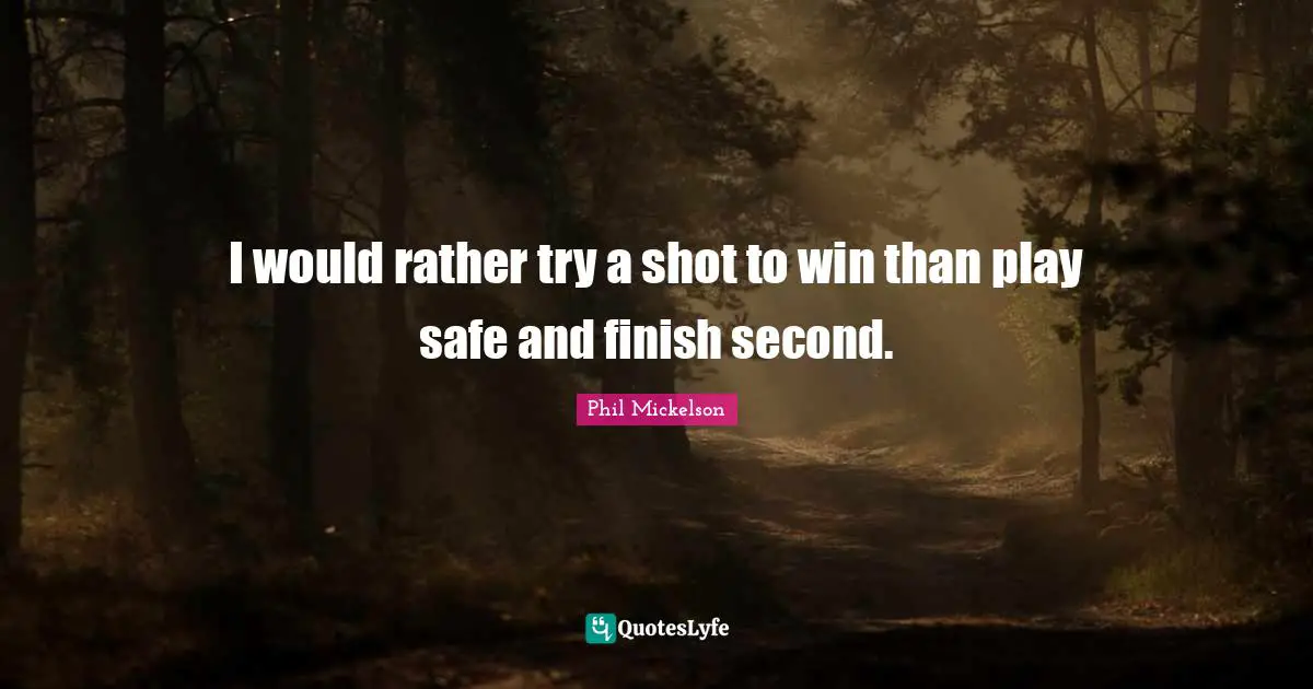 I would rather try a shot to win than play safe and finish second.