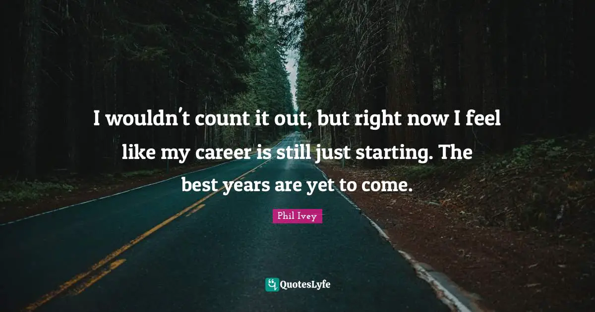 I wouldn't count it out, but right now I feel like my career is still just starting. The best years are yet to come.