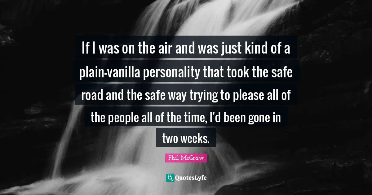 Vanilla Quotes: "If I was on the air and was just kind of a plain-vanilla personality that took the safe road and the safe way trying to please all of the people all of the time, I'd been gone in two weeks."
