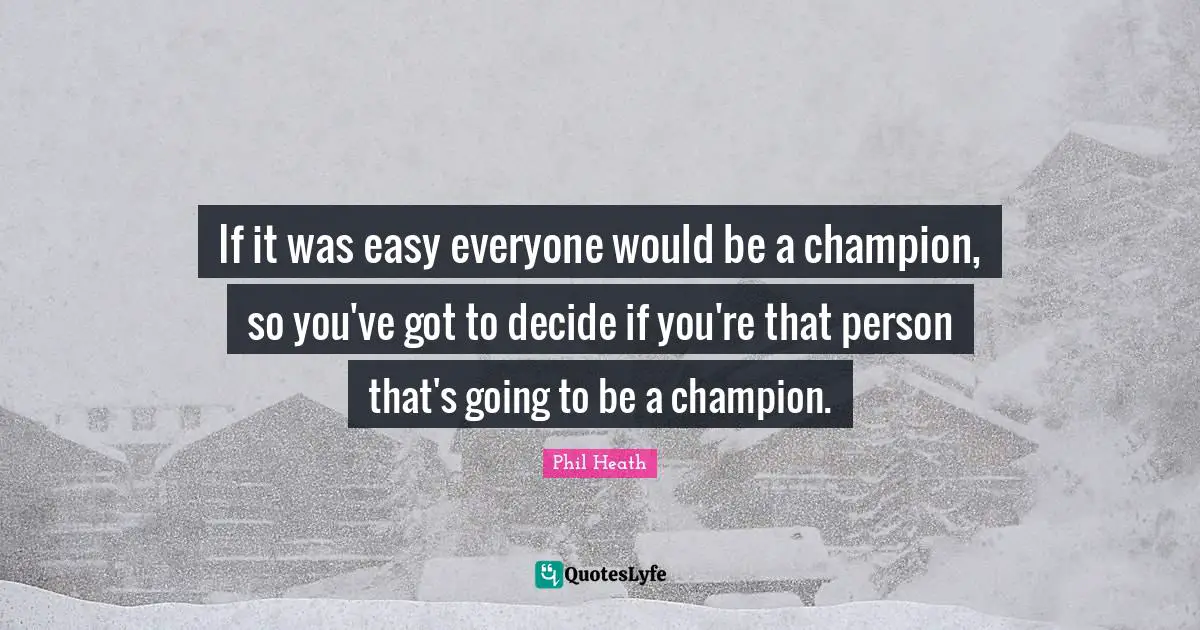 Champion Quotes: "If it was easy everyone would be a champion, so you've got to decide if you're that person that's going to be a champion."