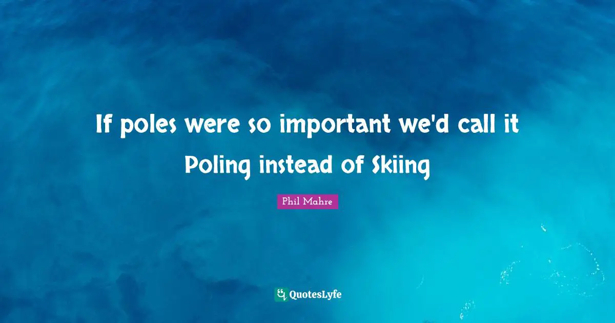 If poles were so important we'd call it Poling instead of Skiing