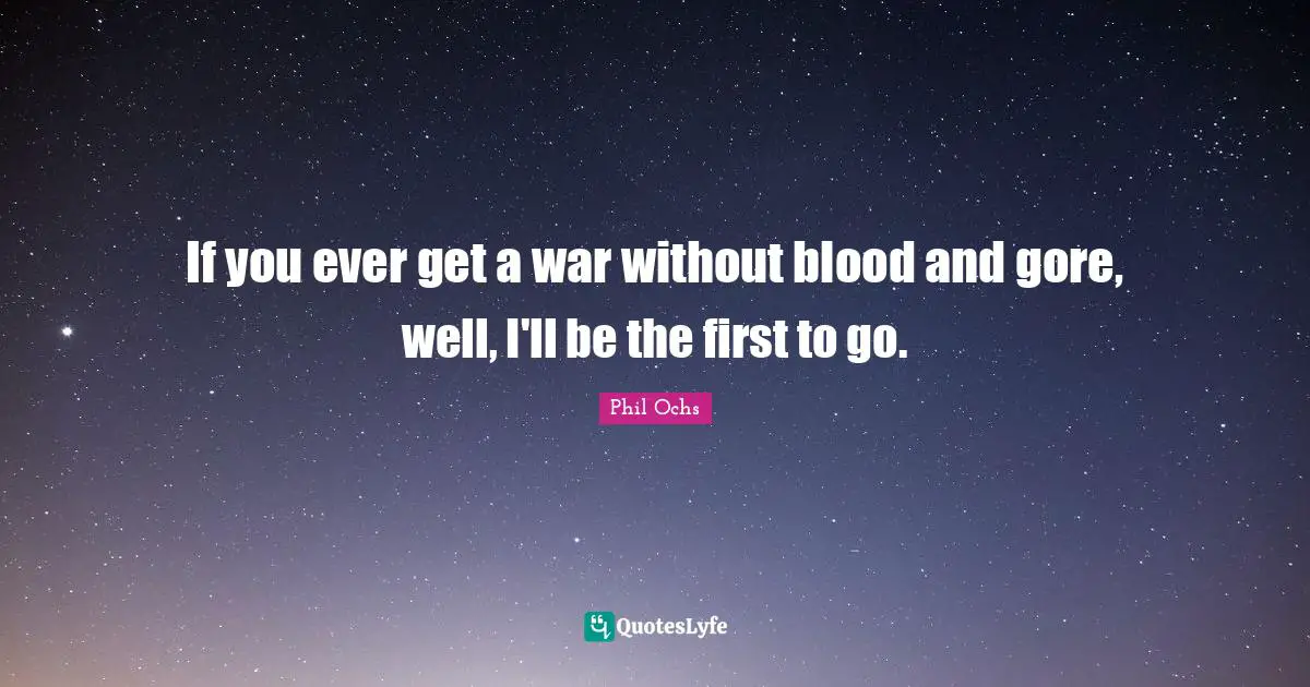 If you ever get a war without blood and gore, well, I'll be the first to go.