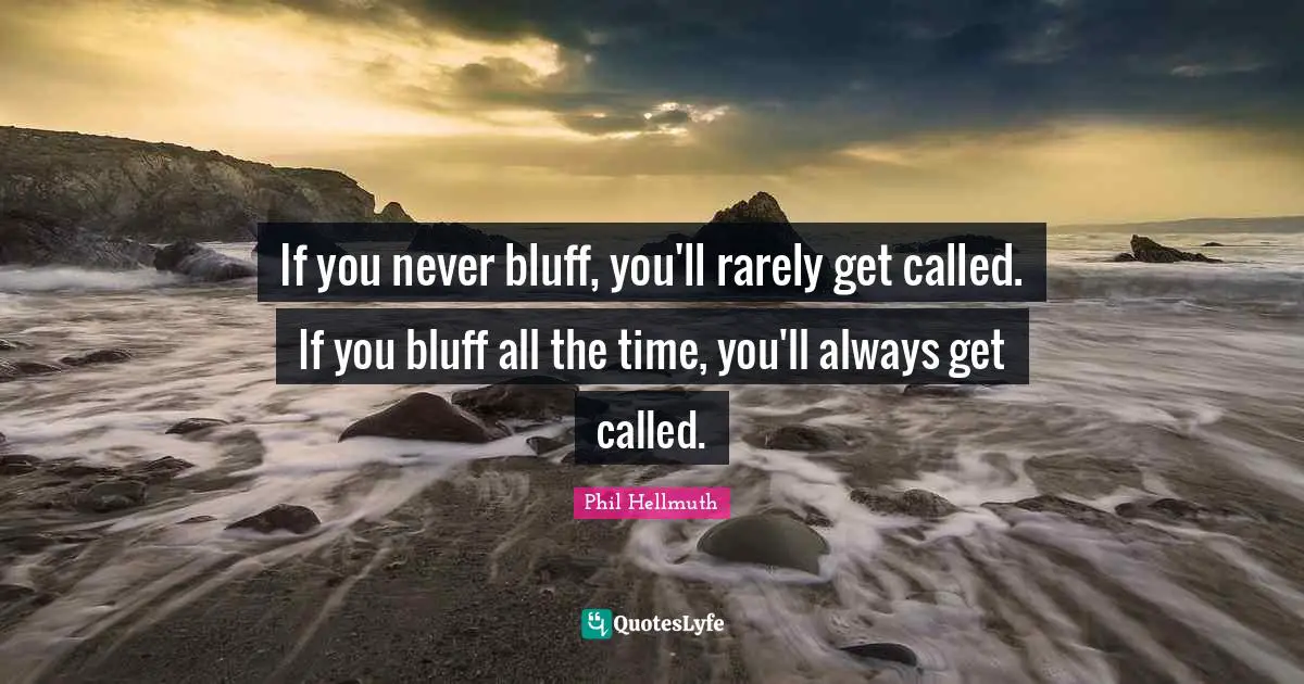 If you never bluff, you'll rarely get called. If you bluff all the time, you'll always get called.