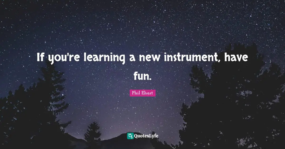 If you're learning a new instrument, have fun.