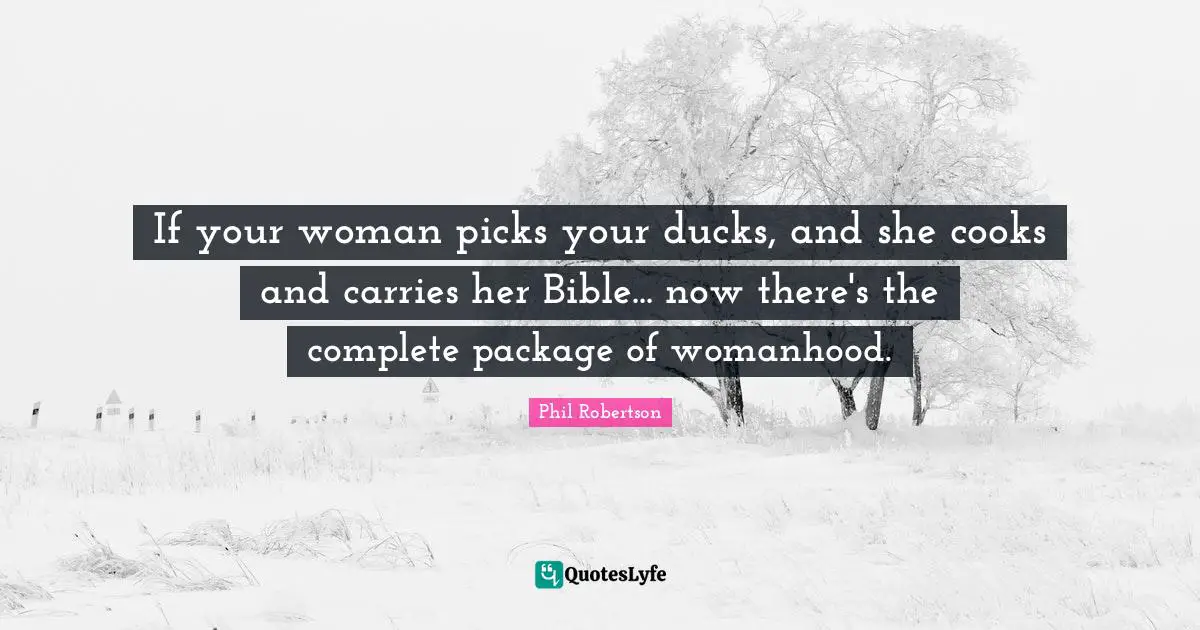 If your woman picks your ducks, and she cooks and carries her Bible... now there's the complete package of womanhood.