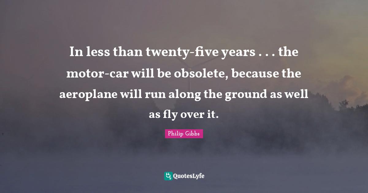 In less than twenty-five years . . . the motor-car will be obsolete, because the aeroplane will run along the ground as well as fly over it.