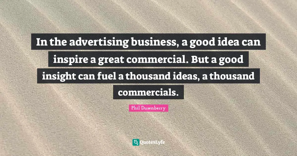 In the advertising business, a good idea can inspire a great commercial. But a good insight can fuel a thousand ideas, a thousand commercials.