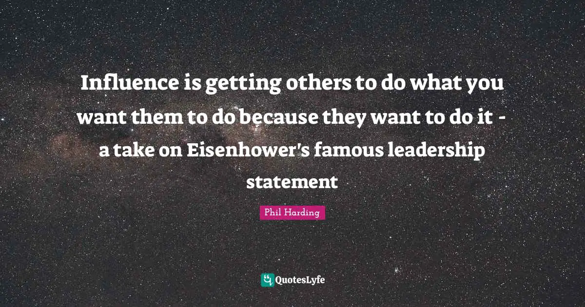 Influence is getting others to do what you want them to do because they want to do it - a take on Eisenhower's famous leadership statement