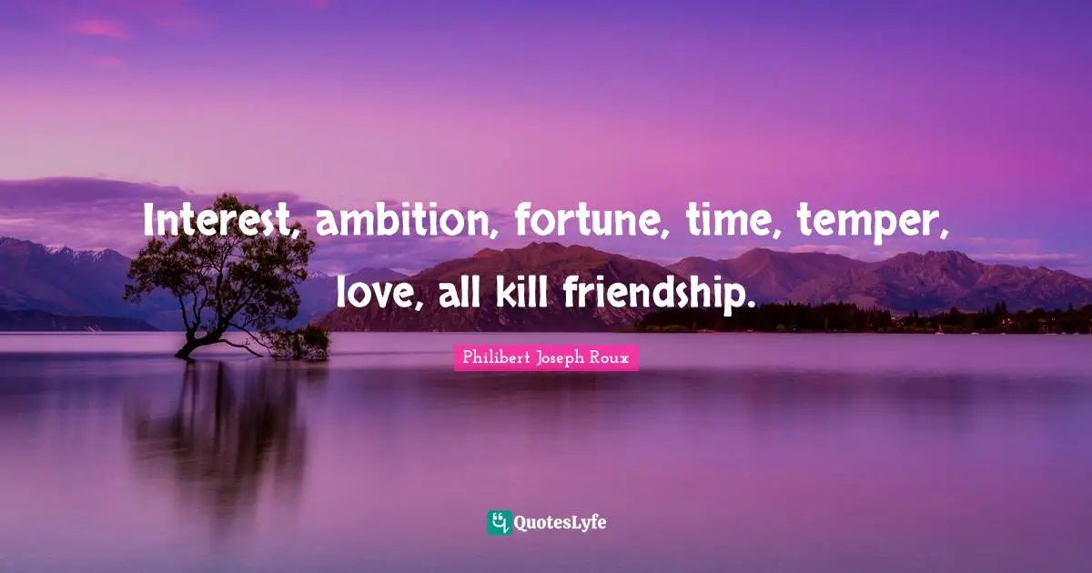 Philibert Joseph Roux Quotes: "Interest, ambition, fortune, time, temper, love, all kill friendship."
