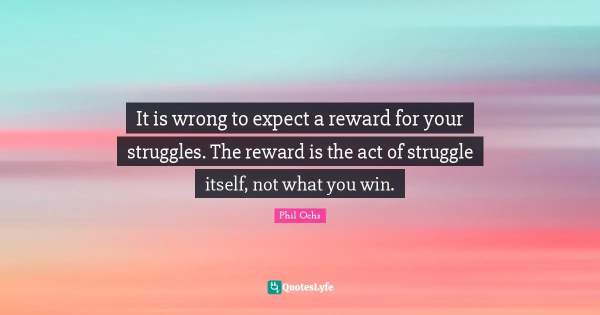 It is wrong to expect a reward for your struggles. The reward is the act of struggle itself, not what you win.