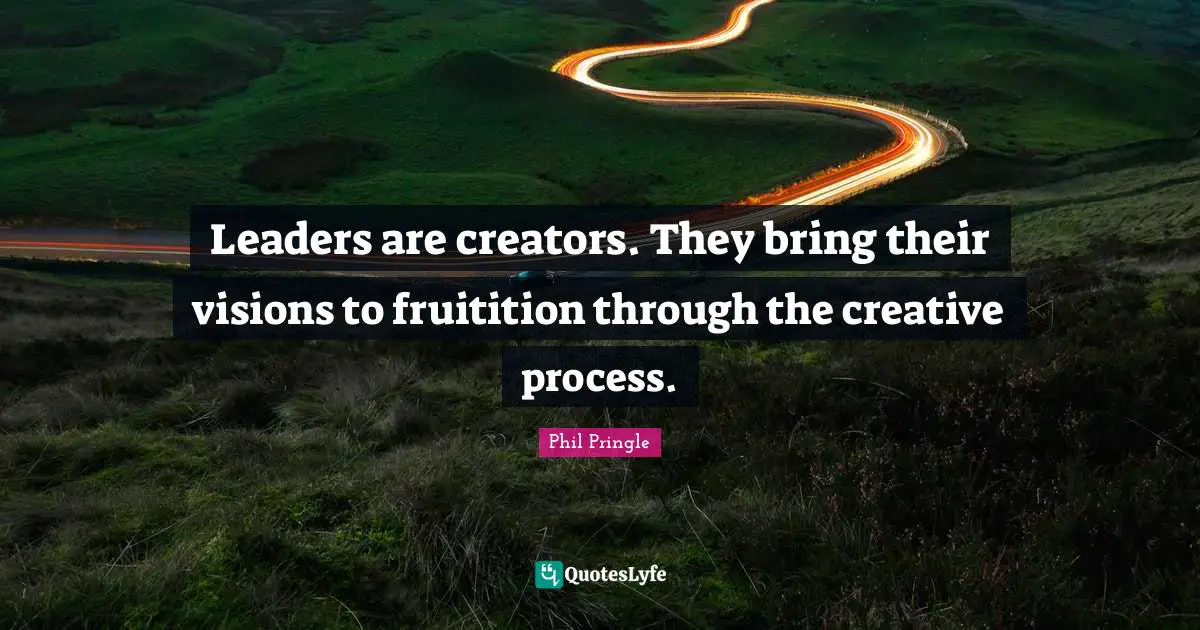 Leaders are creators. They bring their visions to fruitition through the creative process.