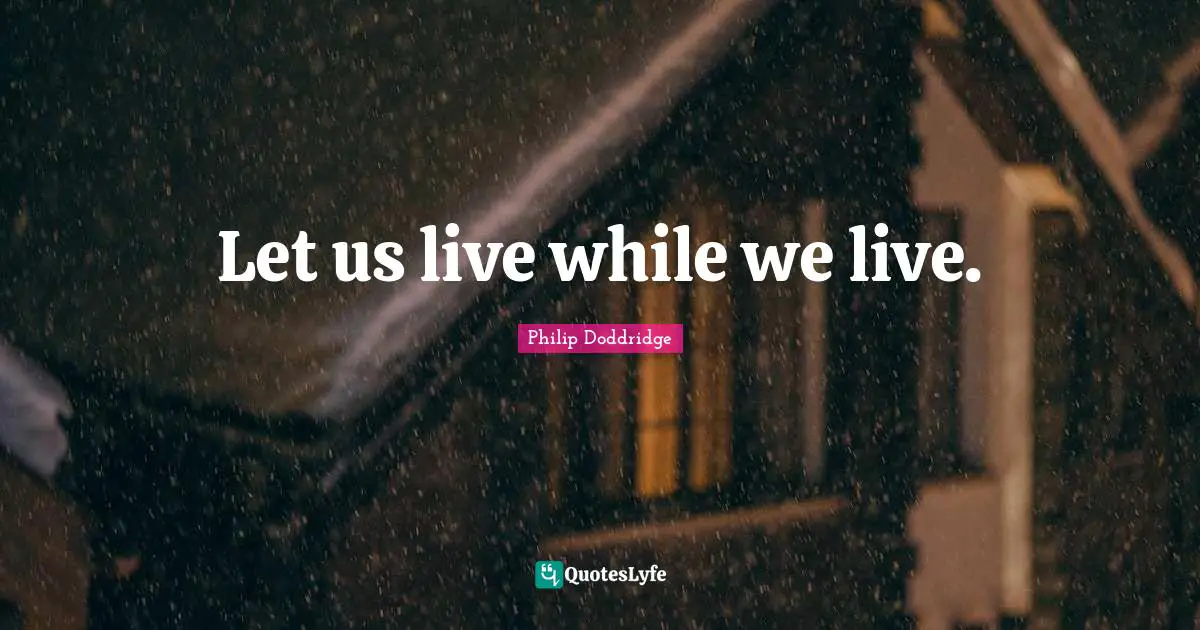 Let us live while we live.