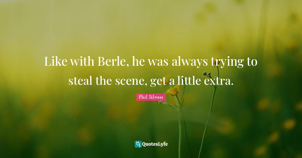 Like with Berle, he was always trying to steal the scene, get a little extra.