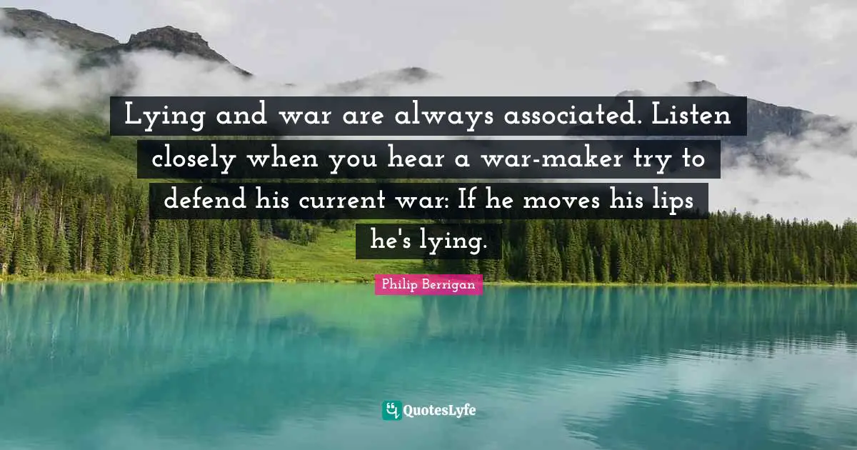 Philip Berrigan Quotes: "Lying and war are always associated. Listen closely when you hear a war-maker try to defend his current war: If he moves his lips he's lying."