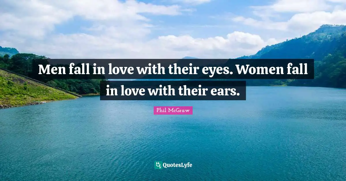 Men fall in love with their eyes. Women fall in love with their ears.