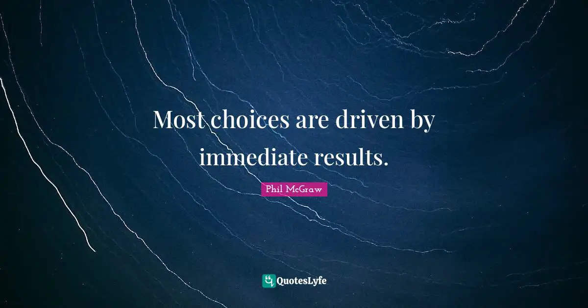 Most choices are driven by immediate results.