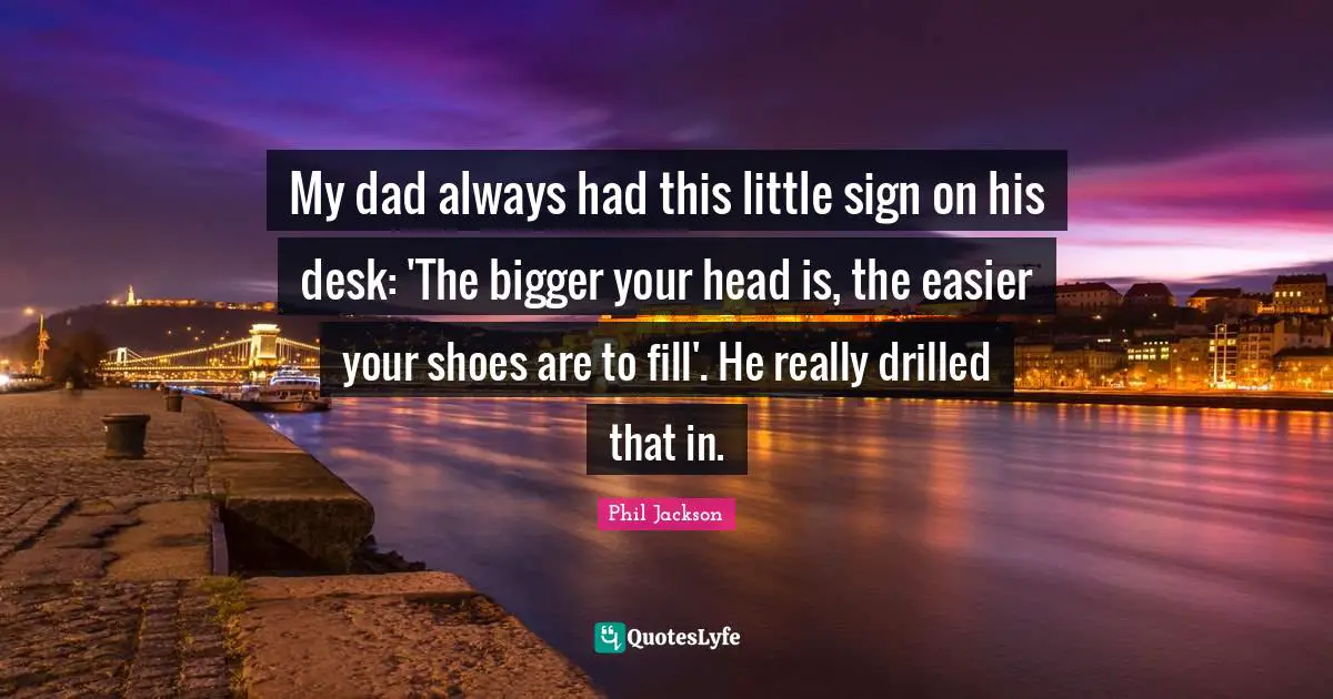 My Dad Quotes: "My dad always had this little sign on his desk: 'The bigger your head is, the easier your shoes are to fill'. He really drilled that in."