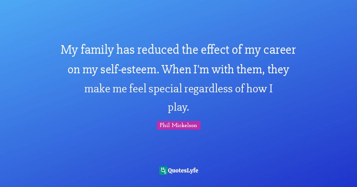 My family has reduced the effect of my career on my self-esteem. When I'm with them, they make me feel special regardless of how I play.