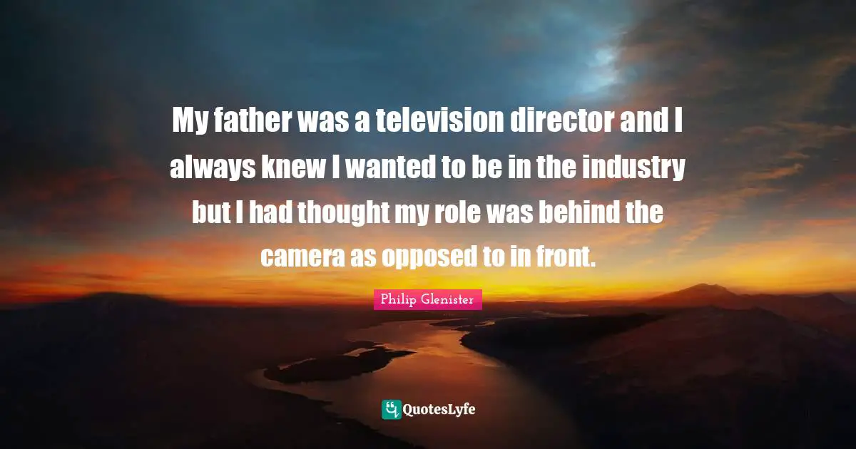 My father was a television director and I always knew I wanted to be in the industry but I had thought my role was behind the camera as opposed to in front.