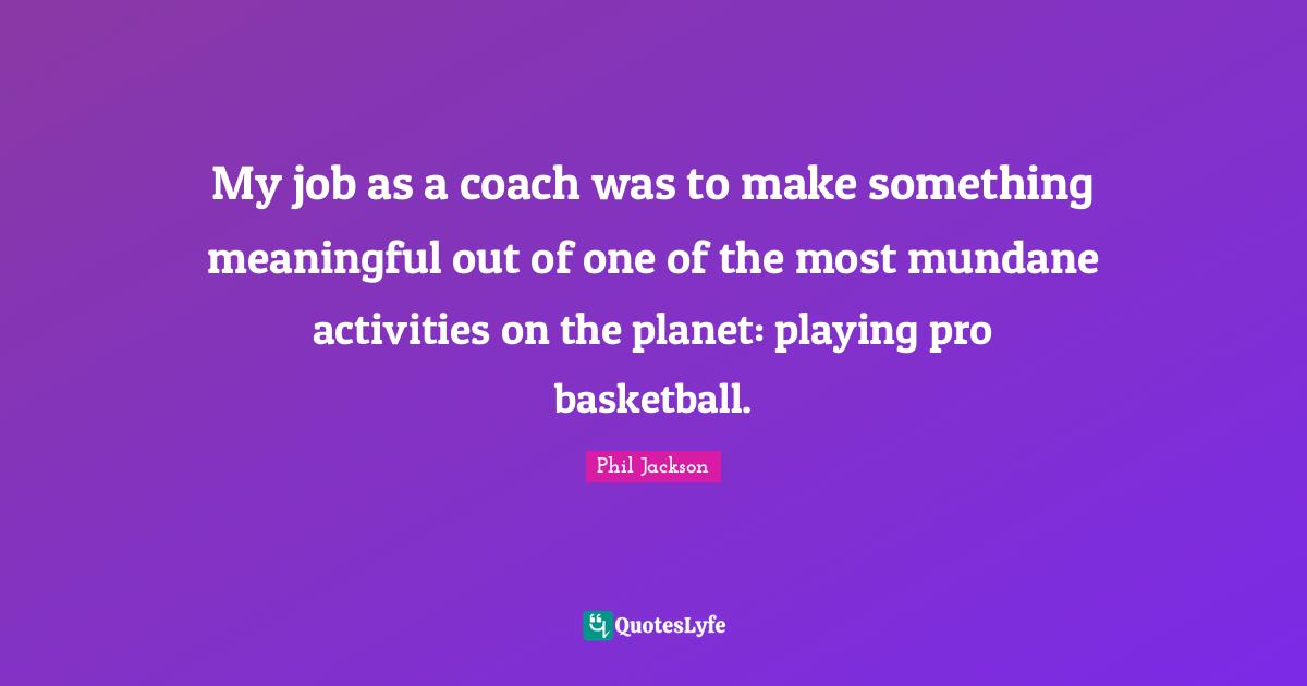 My job as a coach was to make something meaningful out of one of the most mundane activities on the planet: playing pro basketball.