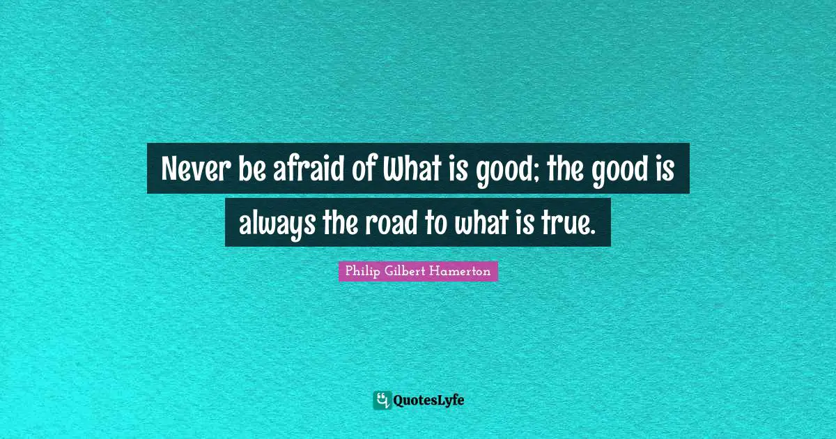 Philip Gilbert Hamerton Quotes: "Never be afraid of What is good; the good is always the road to what is true."