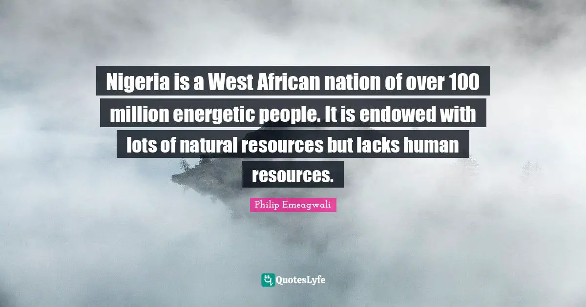 Nigeria is a West African nation of over 100 million energetic people. It is endowed with lots of natural resources but lacks human resources.