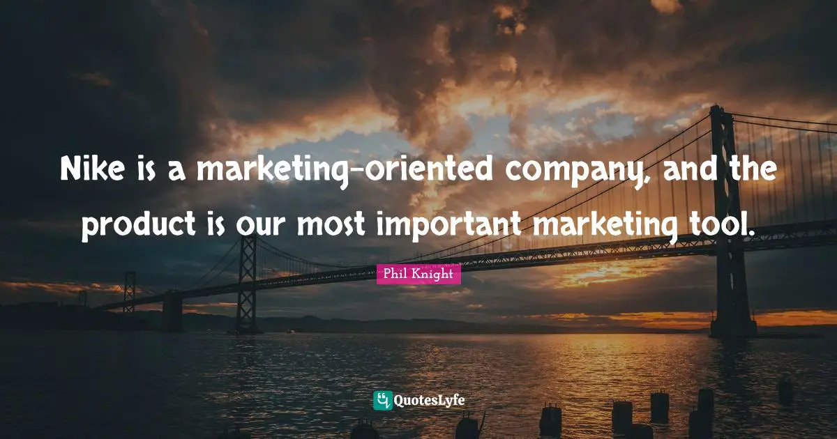 Nike is a marketing-oriented company, and the product is our most important marketing tool.