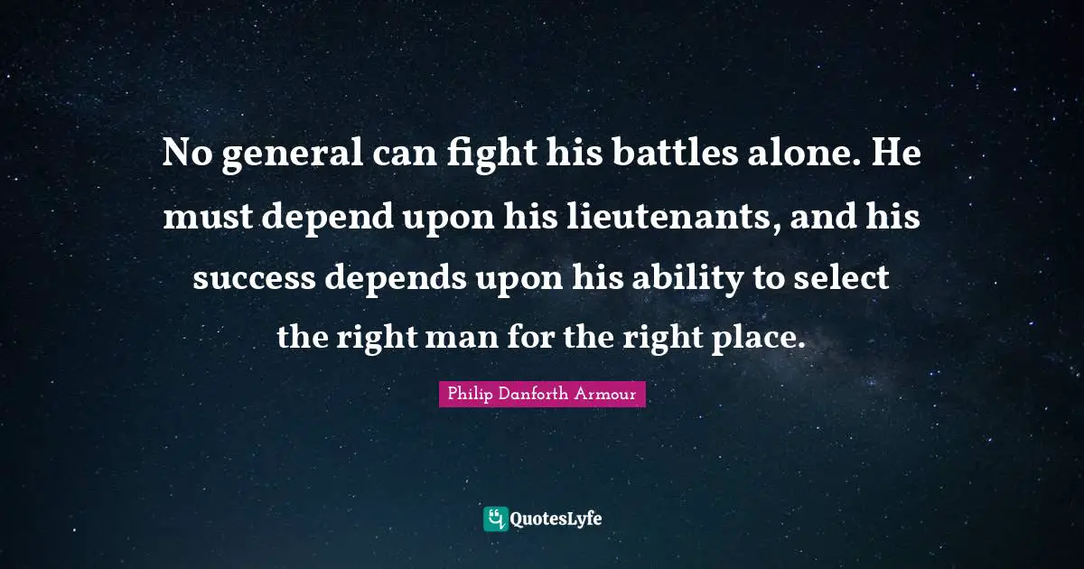 No general can fight his battles alone. He must depend upon his lieutenants, and his success depends upon his ability to select the right man for the right place.