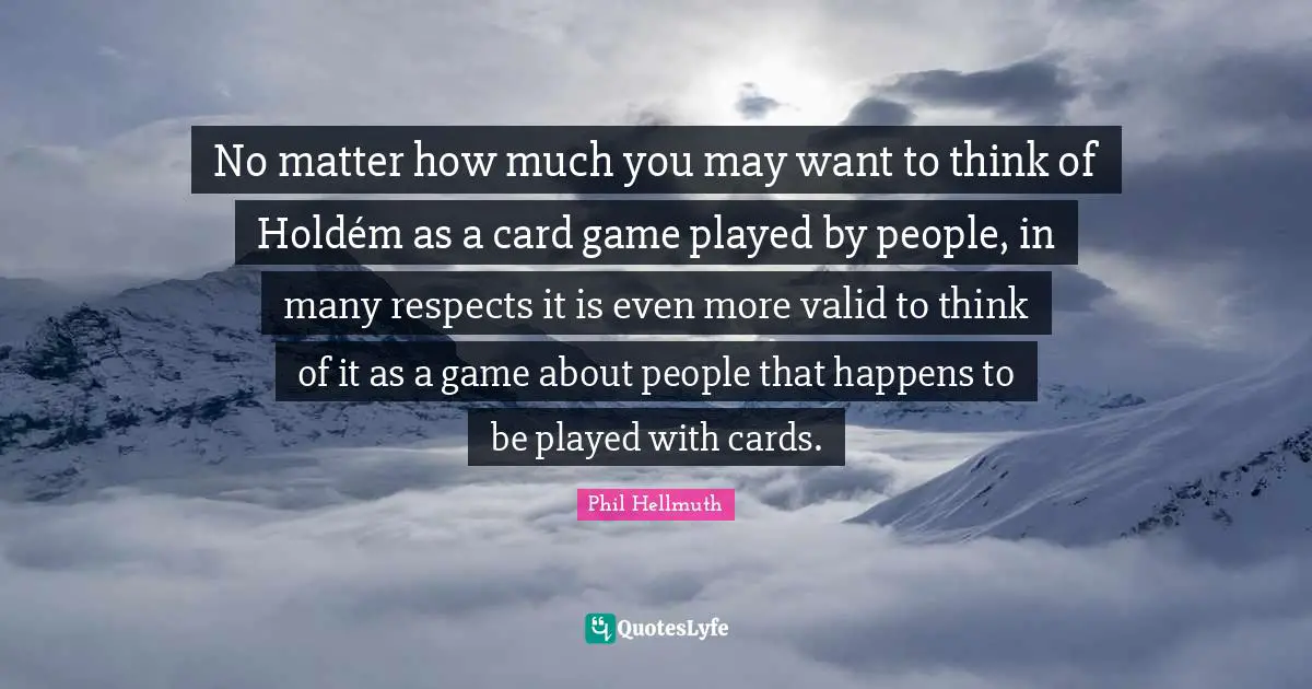 No matter how much you may want to think of Holdém as a card game played by people, in many respects it is even more valid to think of it as a game about people that happens to be played with cards.