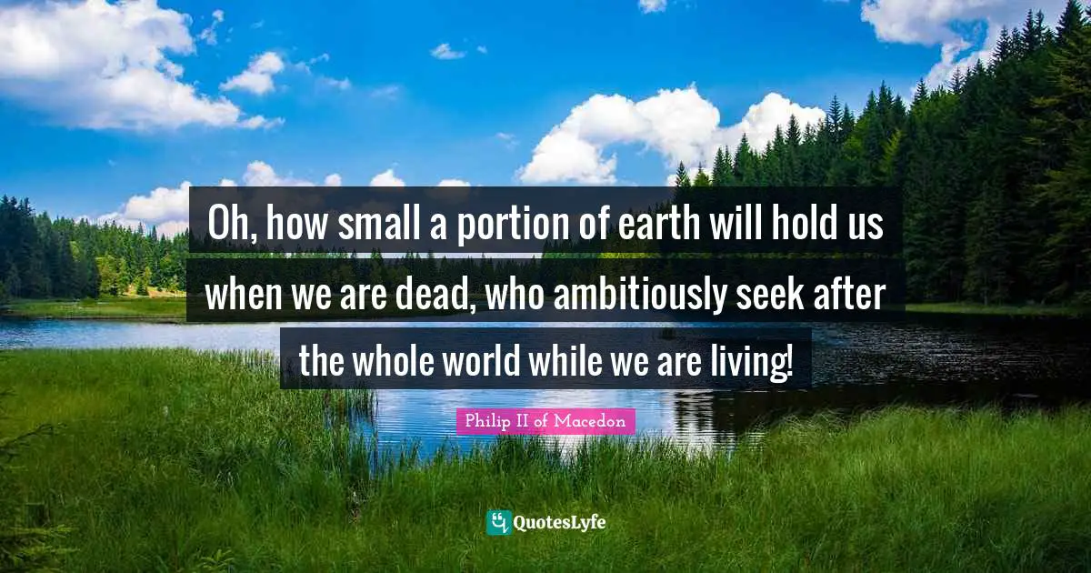 Humility Quotes: "Oh, how small a portion of earth will hold us when we are dead, who ambitiously seek after the whole world while we are living!"