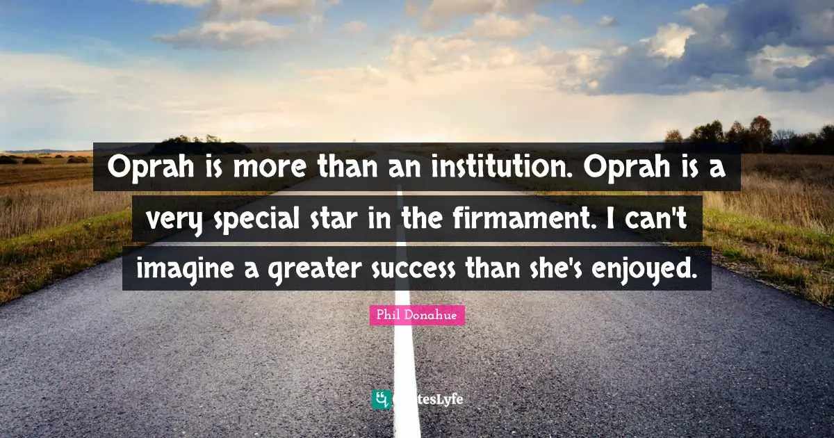 Oprah is more than an institution. Oprah is a very special star in the firmament. I can't imagine a greater success than she's enjoyed.