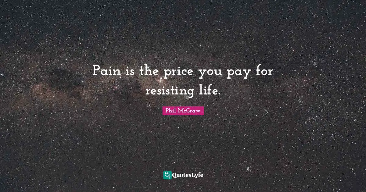 Pain is the price you pay for resisting life.
