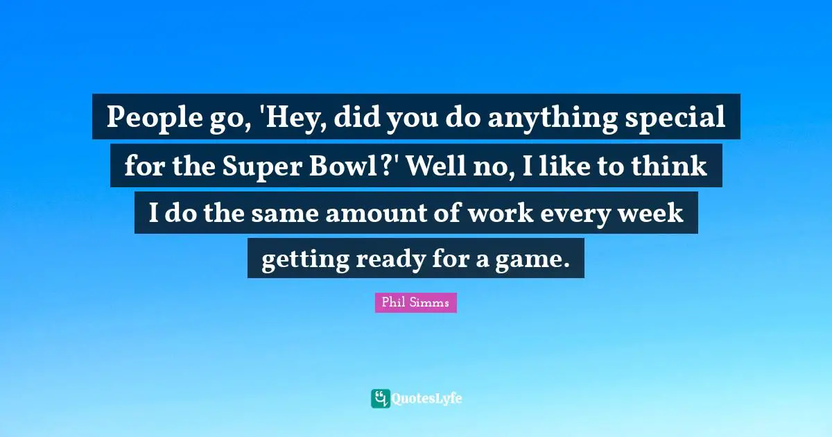 People go, 'Hey, did you do anything special for the Super Bowl?' Well no, I like to think I do the same amount of work every week getting ready for a game.