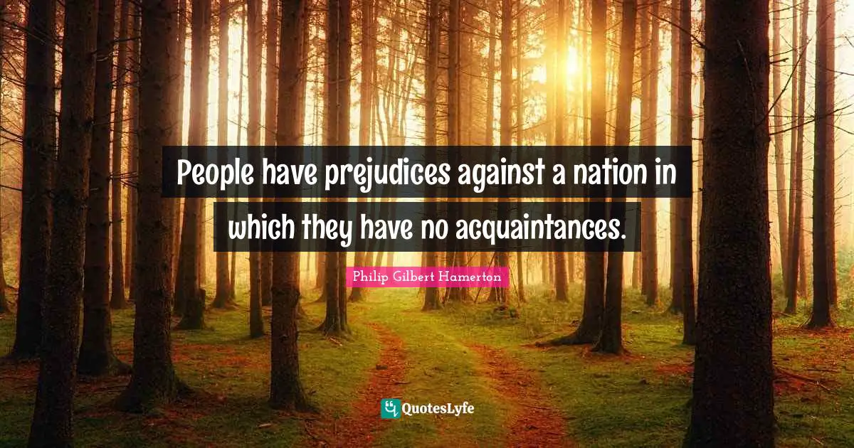 People have prejudices against a nation in which they have no acquaintances.