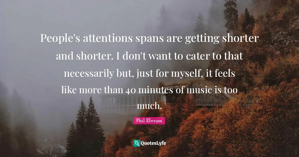 People's attentions spans are getting shorter and shorter. I don't want to cater to that necessarily but, just for myself, it feels like more than 40 minutes of music is too much.