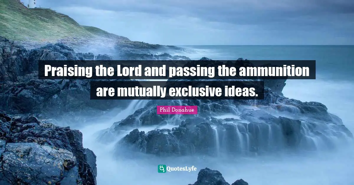 Praising the Lord and passing the ammunition are mutually exclusive ideas.