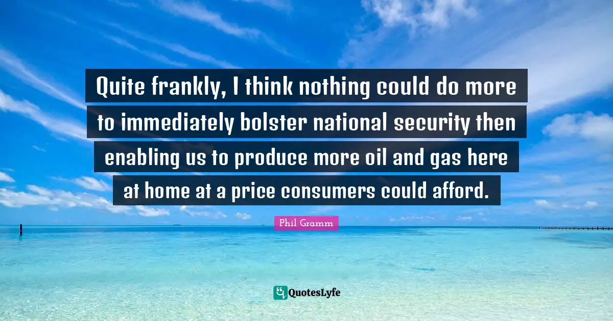 Produce Quotes: "Quite frankly, I think nothing could do more to immediately bolster national security then enabling us to produce more oil and gas here at home at a price consumers could afford."