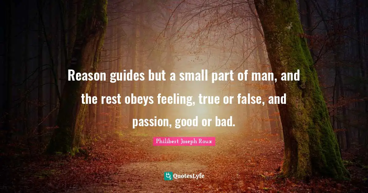 Philibert Joseph Roux Quotes: "Reason guides but a small part of man, and the rest obeys feeling, true or false, and passion, good or bad."