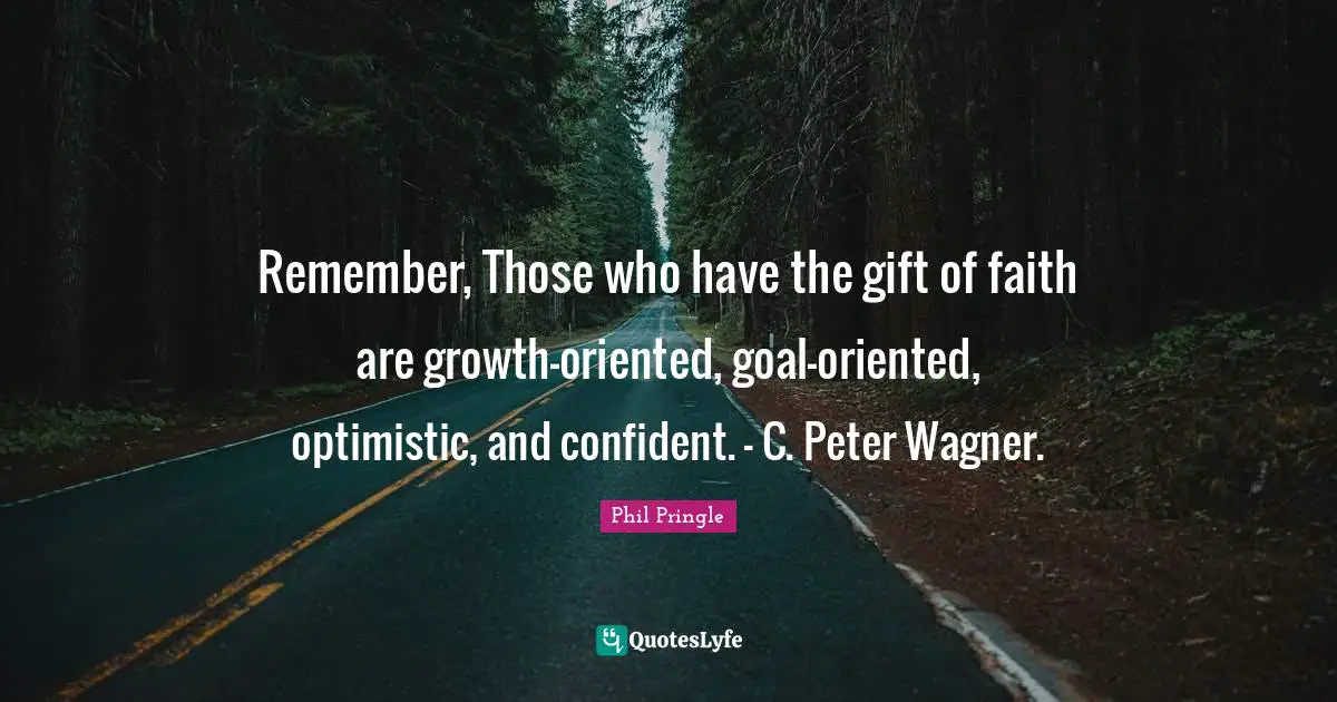 Wagner Quotes: "Remember, Those who have the gift of faith are growth-oriented, goal-oriented, optimistic, and confident. – C. Peter Wagner."