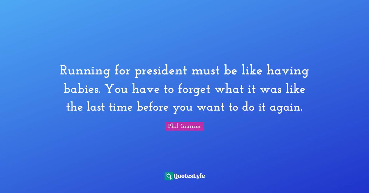 Running for president must be like having babies. You have to forget what it was like the last time before you want to do it again.