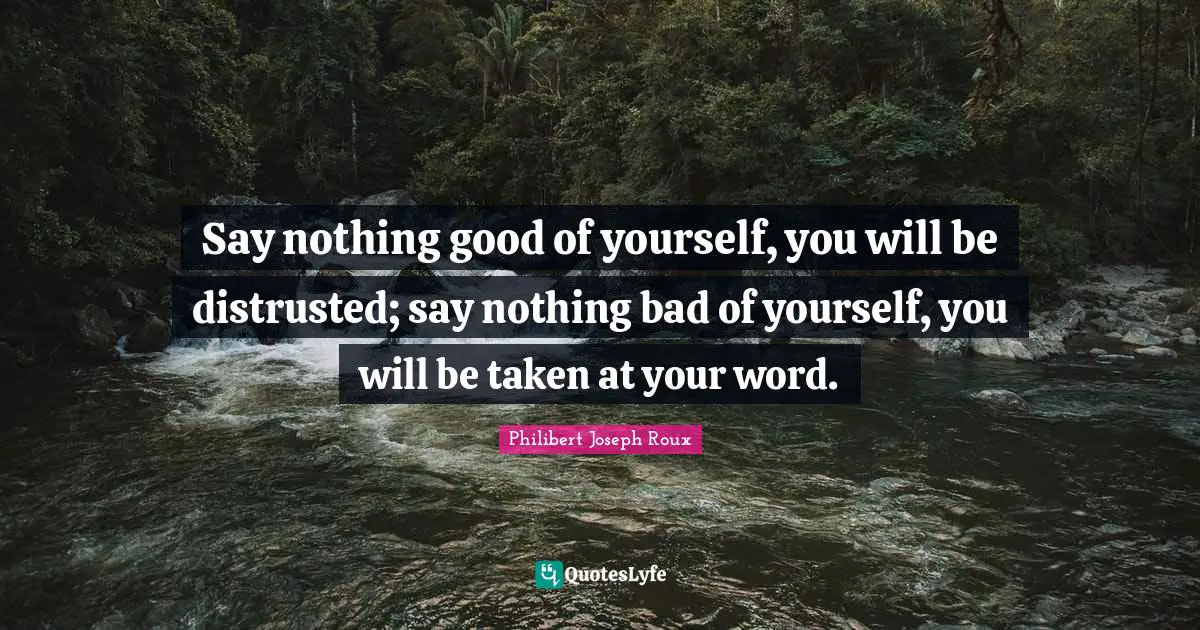 Philibert Joseph Roux Quotes: "Say nothing good of yourself, you will be distrusted; say nothing bad of yourself, you will be taken at your word."