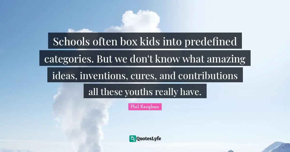 Schools often box kids into predefined categories. But we don't know what amazing ideas, inventions, cures, and contributions all these youths really have.