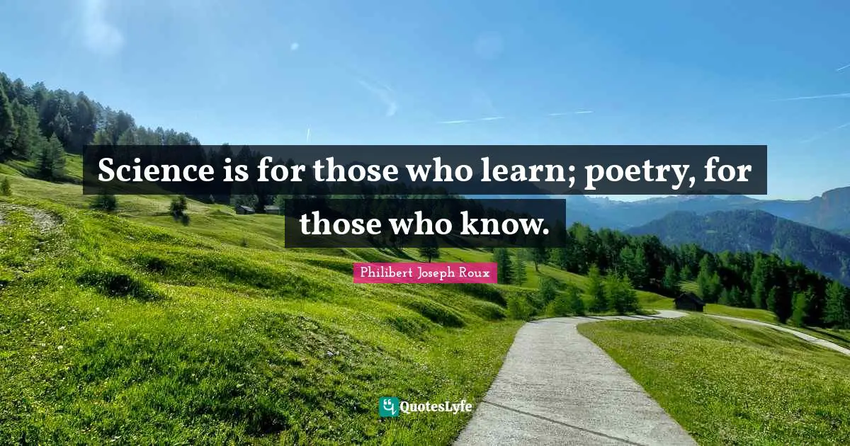 Philibert Joseph Roux Quotes: "Science is for those who learn; poetry, for those who know."